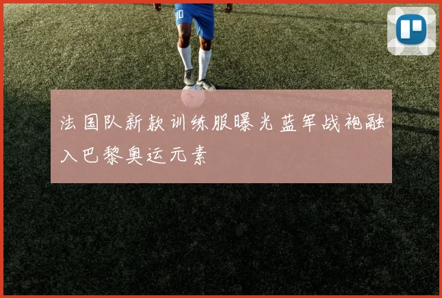 法国队新款训练服曝光蓝军战袍融入巴黎奥运元素