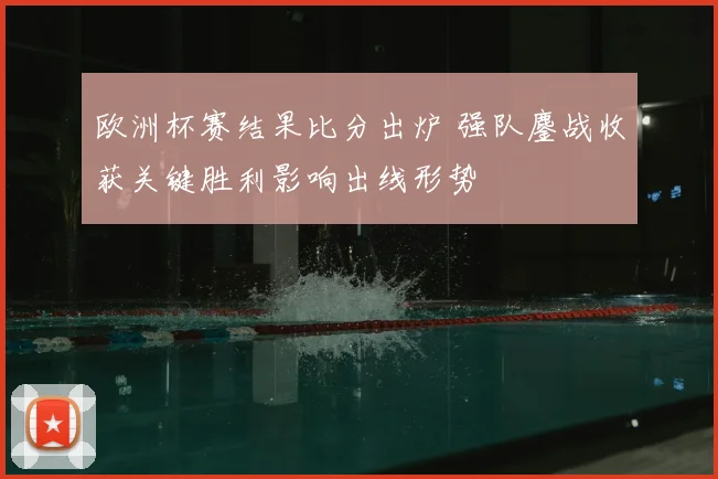 欧洲杯赛结果比分出炉 强队鏖战收获关键胜利影响出线形势