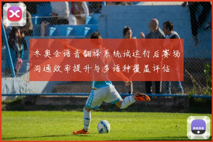 冬奥会语音翻译系统试运行后赛场沟通效率提升与多语种覆盖评估