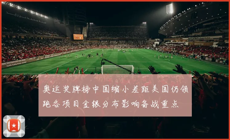 奥运奖牌榜中国缩小差距美国仍领跑各项目金银分布影响备战重点