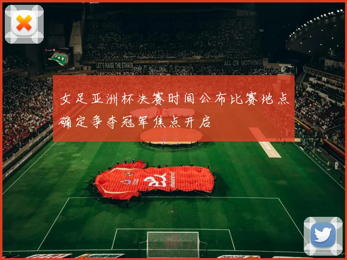 女足亚洲杯决赛时间公布比赛地点确定争夺冠军焦点开启