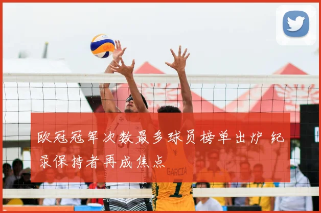 欧冠冠军次数最多球员榜单出炉 纪录保持者再成焦点
