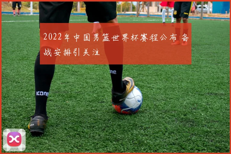2022年中国男篮世界杯赛程公布 备战安排引关注