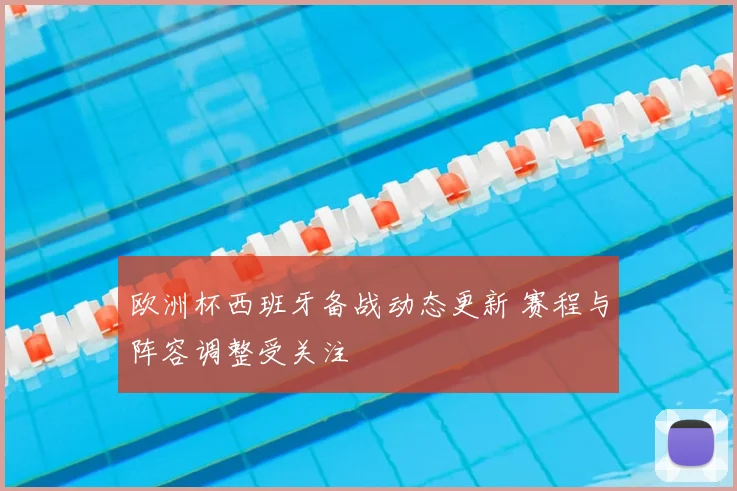 欧洲杯西班牙备战动态更新 赛程与阵容调整受关注