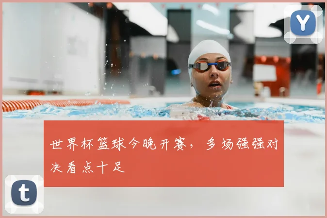 世界杯篮球今晚开赛,多场强强对决看点十足
