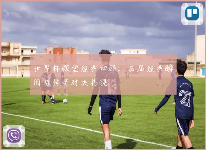 世界杯殿堂经典回顾：历届经典瞬间与传奇对决再现_1