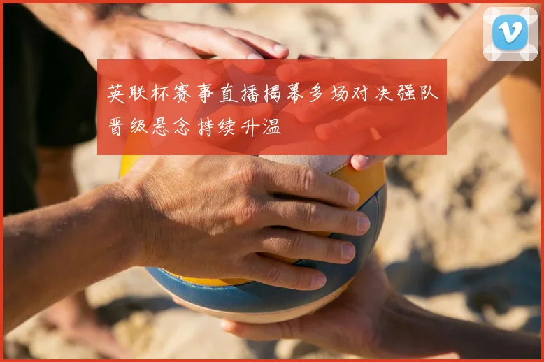 英联杯赛事直播揭幕多场对决强队晋级悬念持续升温