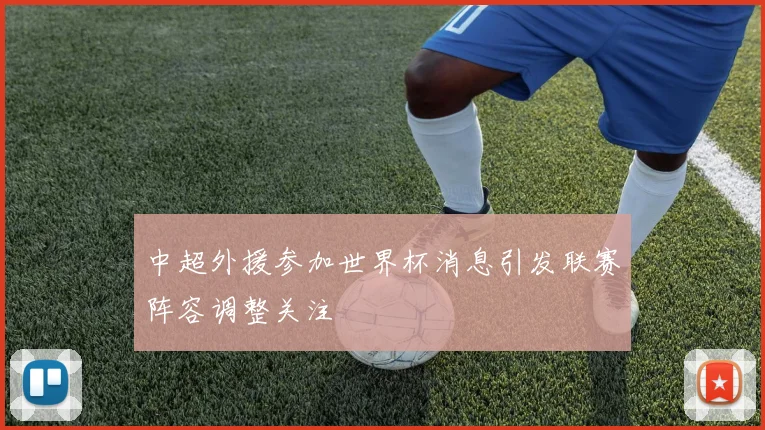 中超外援参加世界杯消息引发联赛阵容调整关注