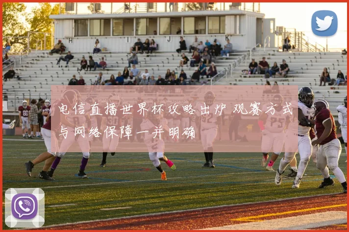 电信直播世界杯攻略出炉 观赛方式与网络保障一并明确