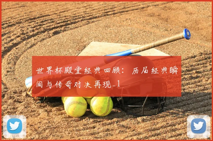 世界杯殿堂经典回顾：历届经典瞬间与传奇对决再现_1