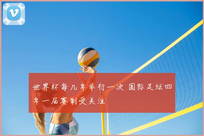 世界杯每几年举行一次 国际足坛四年一届赛制受关注