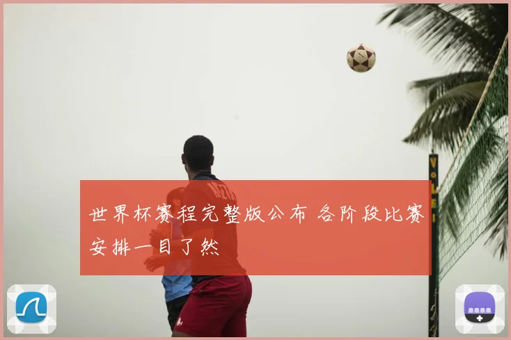 世界杯赛程完整版公布 各阶段比赛安排一目了然