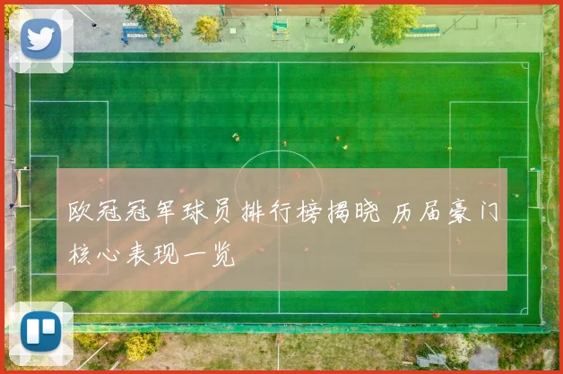 欧冠冠军球员排行榜揭晓 历届豪门核心表现一览