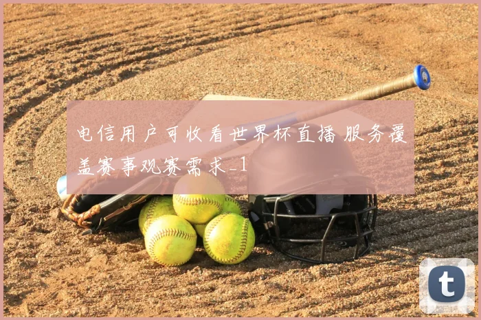 电信用户可收看世界杯直播 服务覆盖赛事观赛需求_1